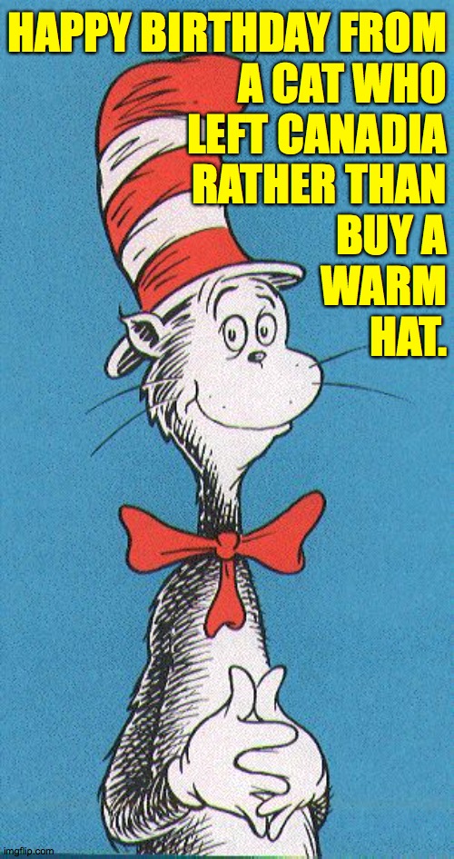 cat in the hat | HAPPY BIRTHDAY FROM
A CAT WHO
LEFT CANADIA
RATHER THAN
BUY A
WARM
HAT. | image tagged in cat in the hat | made w/ Imgflip meme maker