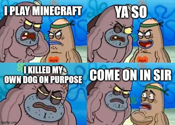 How Tough Are You | YA SO; I PLAY MINECRAFT; I KILLED MY OWN DOG ON PURPOSE; COME ON IN SIR | image tagged in memes,how tough are you | made w/ Imgflip meme maker