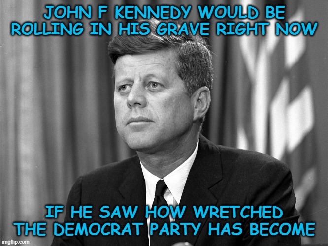 JOHN F KENNEDY WOULD BE ROLLING IN HIS GRAVE RIGHT NOW; IF HE SAW HOW WRETCHED THE DEMOCRAT PARTY HAS BECOME | image tagged in john f kennedy,democrats,united states,america | made w/ Imgflip meme maker