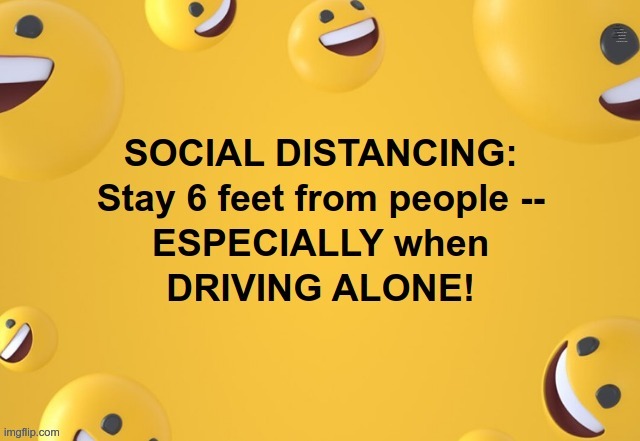 SOCIAL DISTANCING 101 | SOCIAL DISTANCING: Stay 6 feet from people -- ESPECIALLY when DRIVING ALONE! | image tagged in social distancing,covid-19,dark humor,rick75230 | made w/ Imgflip meme maker