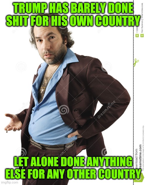 TRUMP HAS BARELY DONE SHIT FOR HIS OWN COUNTRY LET ALONE DONE ANYTHING ELSE FOR ANY OTHER COUNTRY | made w/ Imgflip meme maker