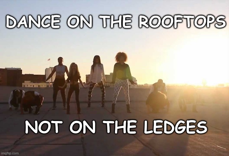 Dance on Rooftop | DANCE ON THE ROOFTOPS; NOT ON THE LEDGES | image tagged in dance on rooftop | made w/ Imgflip meme maker