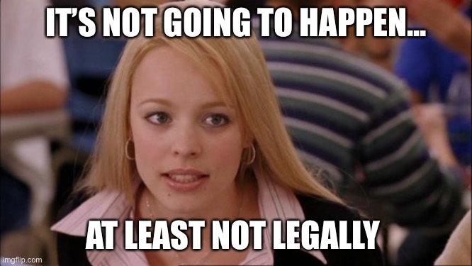 Its Not Going To Happen Meme | IT’S NOT GOING TO HAPPEN... AT LEAST NOT LEGALLY | image tagged in memes,its not going to happen | made w/ Imgflip meme maker