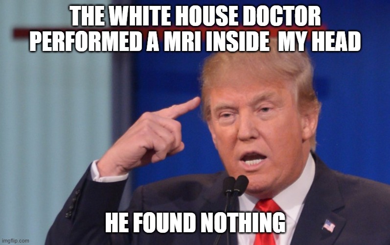 This was just too easy | THE WHITE HOUSE DOCTOR PERFORMED A MRI INSIDE  MY HEAD; HE FOUND NOTHING | image tagged in donald trump smart thinking | made w/ Imgflip meme maker