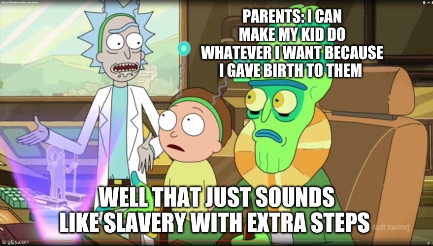 rick and morty slavery with extra steps | PARENTS: I CAN MAKE MY KID DO WHATEVER I WANT BECAUSE I GAVE BIRTH TO THEM; WELL THAT JUST SOUNDS LIKE SLAVERY WITH EXTRA STEPS | image tagged in rick and morty slavery with extra steps | made w/ Imgflip meme maker