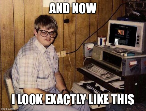 computer nerd | AND NOW I LOOK EXACTLY LIKE THIS | image tagged in computer nerd | made w/ Imgflip meme maker