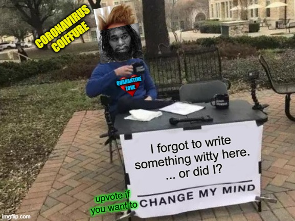 Change My Mind Meme | CORONAVIRUS COIFFURE; QUARANTINE
LOVE; I forgot to write
something witty here.
... or did I? upvote if you want to | image tagged in change my mind,coronavirus,quarantine,lockdown,freedom in murica,bruh haircut | made w/ Imgflip meme maker