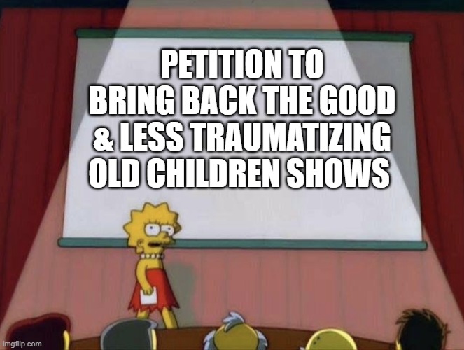 upvote and comment to sign up for it! | PETITION TO BRING BACK THE GOOD & LESS TRAUMATIZING OLD CHILDREN SHOWS | image tagged in lisa petition meme | made w/ Imgflip meme maker