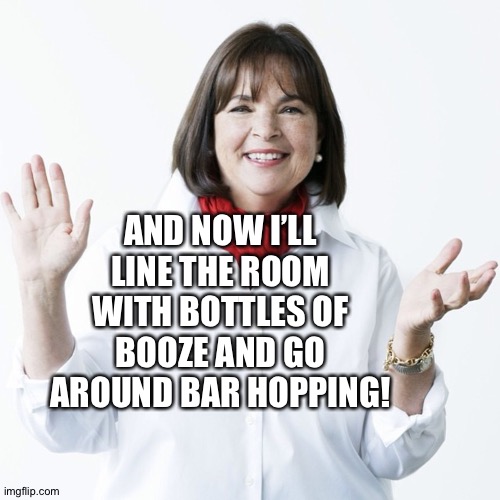 Ina Garten | AND NOW I’LL LINE THE ROOM WITH BOTTLES OF BOOZE AND GO AROUND BAR HOPPING! | image tagged in ina garten | made w/ Imgflip meme maker