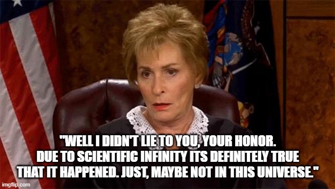 Judge Judy Unimpressed | "WELL I DIDN'T LIE TO YOU, YOUR HONOR. DUE TO SCIENTIFIC INFINITY ITS DEFINITELY TRUE THAT IT HAPPENED. JUST, MAYBE NOT IN THIS UNIVERSE." | image tagged in judge judy unimpressed | made w/ Imgflip meme maker