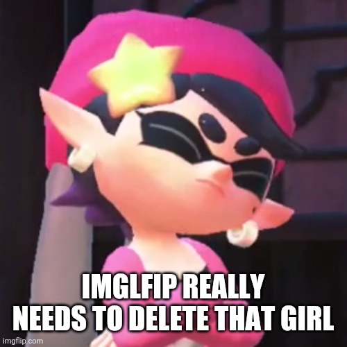 Upset Callie | IMGLFIP REALLY NEEDS TO DELETE THAT GIRL | image tagged in upset callie | made w/ Imgflip meme maker