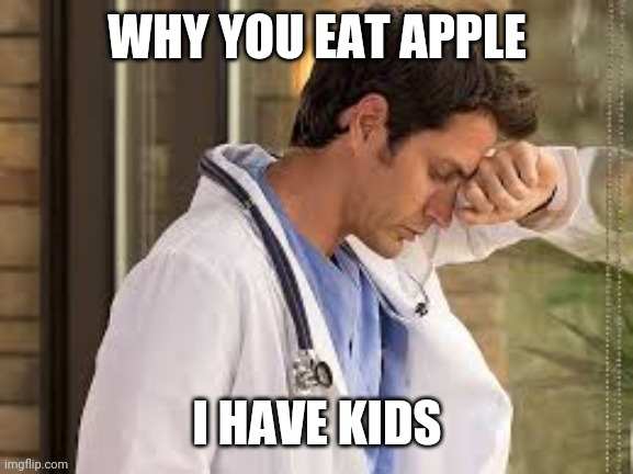 sad doctor | WHY YOU EAT APPLE I HAVE KIDS | image tagged in sad doctor | made w/ Imgflip meme maker