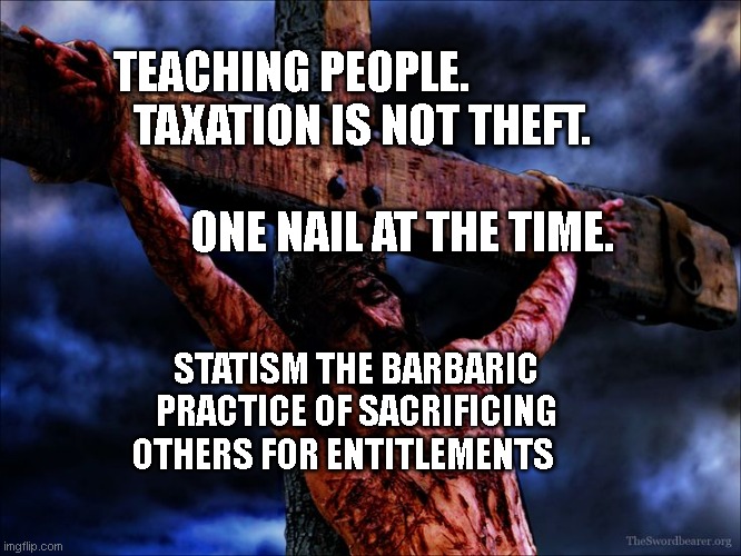 Jesus on the cross | TEACHING PEOPLE.                 TAXATION IS NOT THEFT.                           
                  ONE NAIL AT THE TIME. STATISM THE BARBARIC PRACTICE OF SACRIFICING OTHERS FOR ENTITLEMENTS | image tagged in jesus on the cross | made w/ Imgflip meme maker