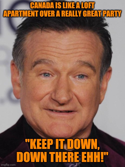 Everytime I Hear Trudeau Complain About Trump, I Just Think What Robin Williams Said About Canada | CANADA IS LIKE A LOFT APARTMENT OVER A REALLY GREAT PARTY; "KEEP IT DOWN, DOWN THERE EHH!" | image tagged in robin williams,politics,canada,usa,funny | made w/ Imgflip meme maker