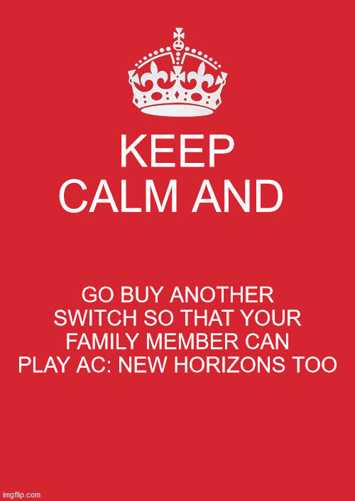 MACROtransaction | KEEP CALM AND; GO BUY ANOTHER SWITCH SO THAT YOUR FAMILY MEMBER CAN PLAY AC: NEW HORIZONS TOO | image tagged in memes,keep calm and carry on red,animal crossing,nintendo,video games | made w/ Imgflip meme maker