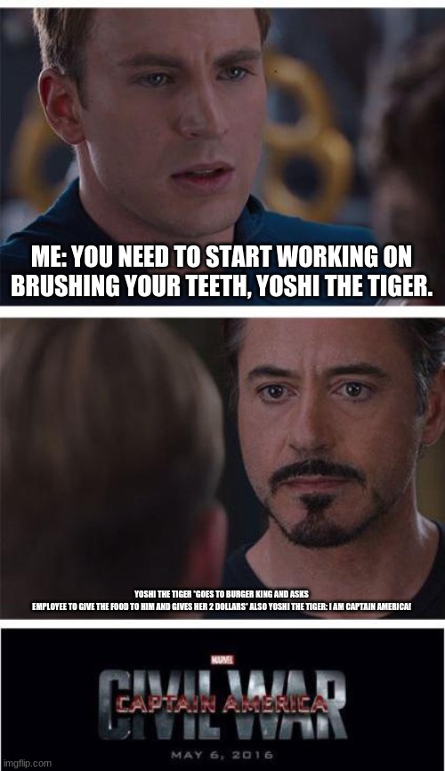 Marvel Civil War 1 | ME: YOU NEED TO START WORKING ON BRUSHING YOUR TEETH, YOSHI THE TIGER. YOSHI THE TIGER *GOES TO BURGER KING AND ASKS EMPLOYEE TO GIVE THE FOOD TO HIM AND GIVES HER 2 DOLLARS* ALSO YOSHI THE TIGER: I AM CAPTAIN AMERICA! | image tagged in memes,marvel civil war 1 | made w/ Imgflip meme maker