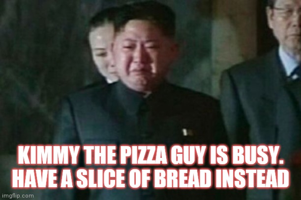 Kim Jong Un Sad | KIMMY THE PIZZA GUY IS BUSY. HAVE A SLICE OF BREAD INSTEAD | image tagged in memes,kim jong un sad,pizza,bread,crying | made w/ Imgflip meme maker