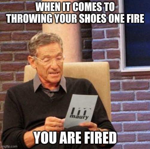 fired | WHEN IT COMES TO THROWING YOUR SHOES ONE FIRE; YOU ARE FIRED | image tagged in memes,maury lie detector,funny | made w/ Imgflip meme maker