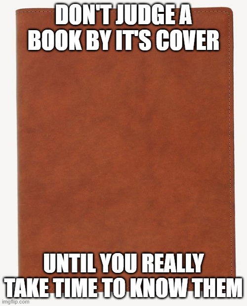 Blank Book Cover | DON'T JUDGE A BOOK BY IT'S COVER; UNTIL YOU REALLY TAKE TIME TO KNOW THEM | image tagged in blank book cover | made w/ Imgflip meme maker