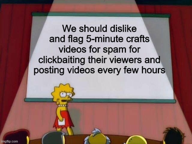 This should be done | We should dislike and flag 5-minute crafts videos for spam for clickbaiting their viewers and posting videos every few hours | image tagged in lisa simpson's presentation,memes,funny,youtube,ideas | made w/ Imgflip meme maker