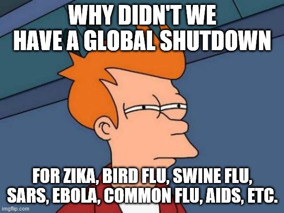 Futurama Fry Meme | WHY DIDN'T WE HAVE A GLOBAL SHUTDOWN; FOR ZIKA, BIRD FLU, SWINE FLU, SARS, EBOLA, COMMON FLU, AIDS, ETC. | image tagged in memes,futurama fry | made w/ Imgflip meme maker