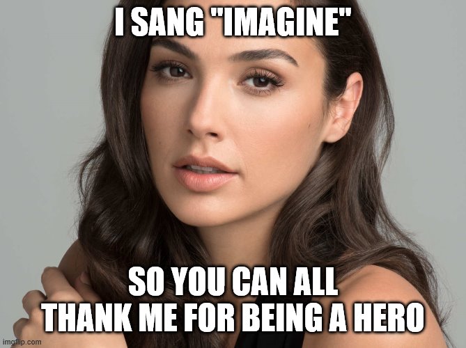Gal Gadot | I SANG "IMAGINE"; SO YOU CAN ALL THANK ME FOR BEING A HERO | image tagged in gal gadot | made w/ Imgflip meme maker