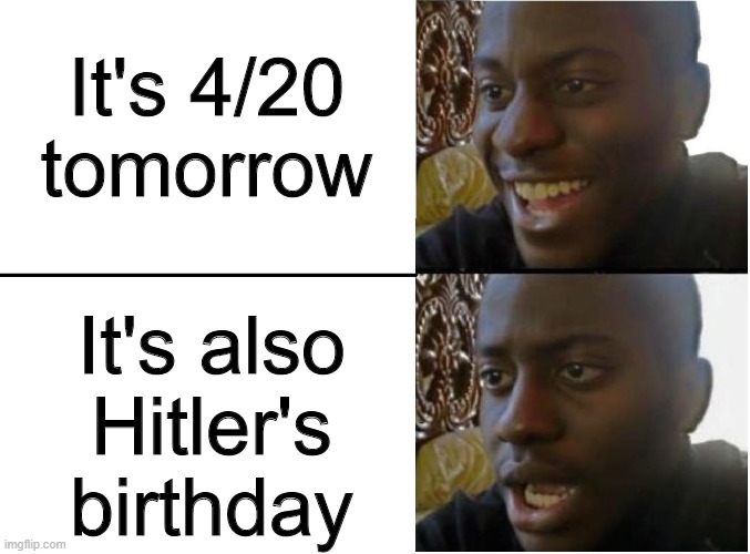 4/20 | It's 4/20 tomorrow; It's also Hitler's birthday | image tagged in happy and sad black guy,memes,funny,420,hitler | made w/ Imgflip meme maker