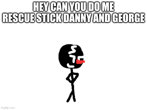 Blank White Template | HEY CAN YOU DO ME RESCUE STICK DANNY AND GEORGE | image tagged in blank white template | made w/ Imgflip meme maker