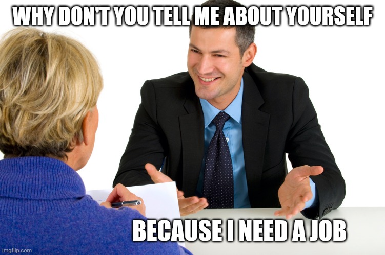 Job Interview | WHY DON'T YOU TELL ME ABOUT YOURSELF; BECAUSE I NEED A JOB | image tagged in job interview | made w/ Imgflip meme maker