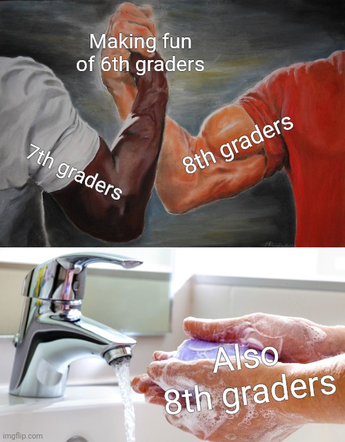 Making fun of 6th graders; 8th graders; 7th graders; Also 8th graders | image tagged in washing hands,memes,epic handshake | made w/ Imgflip meme maker