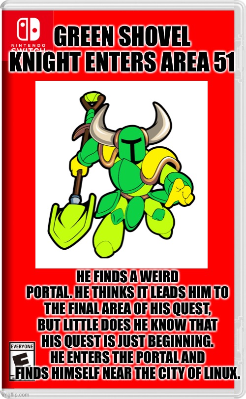 Green shovel knight: let’s get shoveling | GREEN SHOVEL KNIGHT ENTERS AREA 51; HE FINDS A WEIRD PORTAL. HE THINKS IT LEADS HIM TO THE FINAL AREA OF HIS QUEST, BUT LITTLE DOES HE KNOW THAT HIS QUEST IS JUST BEGINNING. HE ENTERS THE PORTAL AND FINDS HIMSELF NEAR THE CITY OF LINUX. | image tagged in nintendo switch,shovel,knight | made w/ Imgflip meme maker