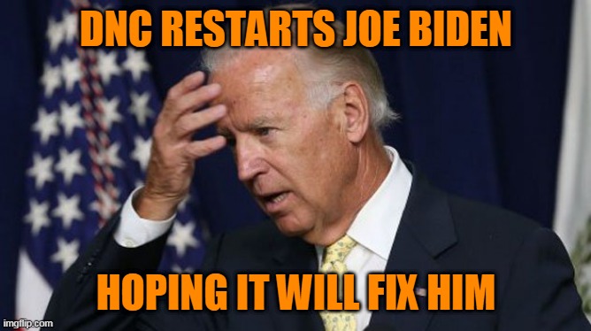 Joe Biden worries | DNC RESTARTS JOE BIDEN; HOPING IT WILL FIX HIM | image tagged in joe biden worries | made w/ Imgflip meme maker