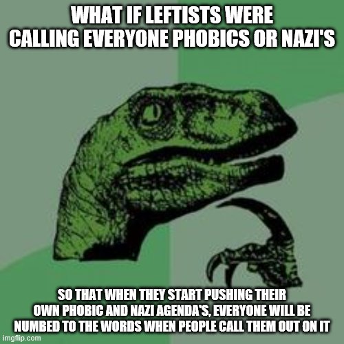 Time raptor  | WHAT IF LEFTISTS WERE CALLING EVERYONE PHOBICS OR NAZI'S; SO THAT WHEN THEY START PUSHING THEIR OWN PHOBIC AND NAZI AGENDA'S, EVERYONE WILL BE NUMBED TO THE WORDS WHEN PEOPLE CALL THEM OUT ON IT | image tagged in time raptor | made w/ Imgflip meme maker