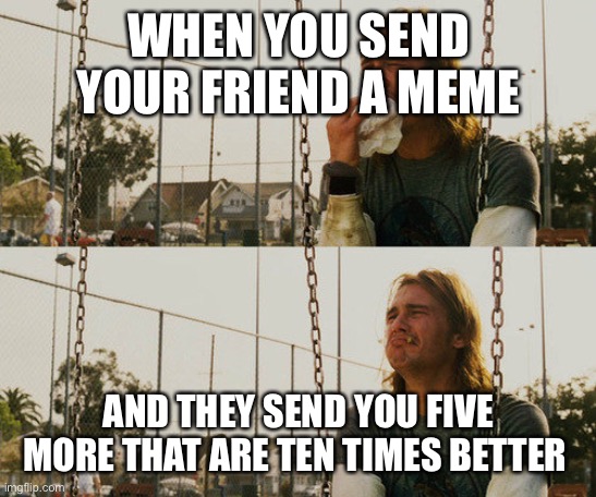 First World Stoner Problems Meme | WHEN YOU SEND YOUR FRIEND A MEME; AND THEY SEND YOU FIVE MORE THAT ARE TEN TIMES BETTER | image tagged in memes,first world stoner problems | made w/ Imgflip meme maker