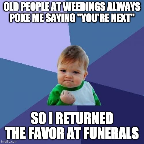 Success Kid | OLD PEOPLE AT WEEDINGS ALWAYS POKE ME SAYING "YOU'RE NEXT"; SO I RETURNED THE FAVOR AT FUNERALS | image tagged in memes,success kid | made w/ Imgflip meme maker