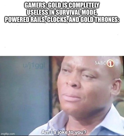 am I a joke to you | GAMERS: GOLD IS COMPLETELY USELESS IN SURVIVAL MODE.
POWERED RAILS, CLOCKS, AND GOLD THRONES: | image tagged in am i a joke to you,minecraft | made w/ Imgflip meme maker