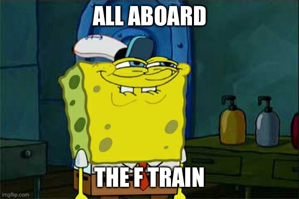 Don't You Squidward Meme | ALL ABOARD THE F TRAIN | image tagged in memes,don't you squidward | made w/ Imgflip meme maker