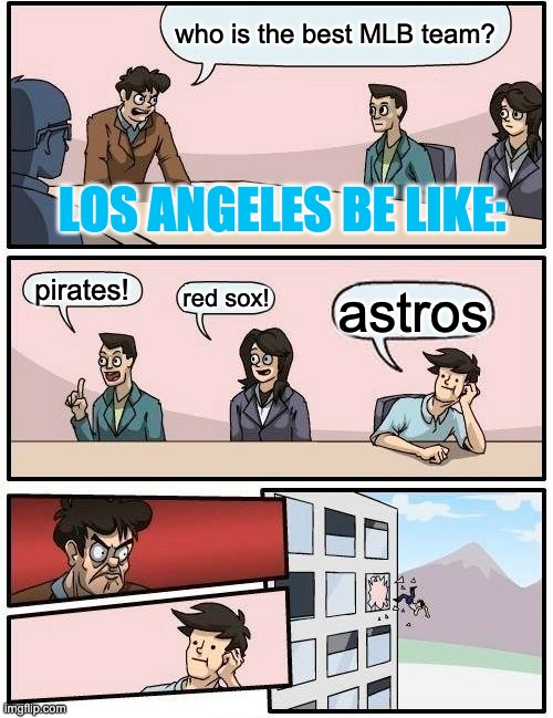 Boardroom Meeting Suggestion | who is the best MLB team? LOS ANGELES BE LIKE:; pirates! red sox! astros | image tagged in memes,boardroom meeting suggestion | made w/ Imgflip meme maker