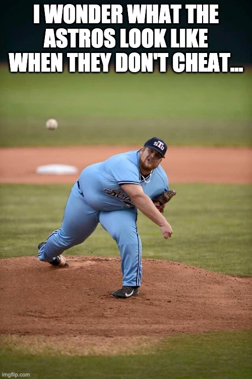 Baseball fat | I WONDER WHAT THE ASTROS LOOK LIKE WHEN THEY DON'T CHEAT... | image tagged in baseball fat | made w/ Imgflip meme maker