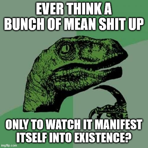 Philosoraptor Meme | EVER THINK A BUNCH OF MEAN SHIT UP; ONLY TO WATCH IT MANIFEST ITSELF INTO EXISTENCE? | image tagged in memes,philosoraptor | made w/ Imgflip meme maker