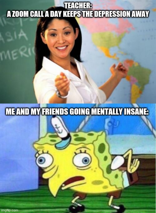  TEACHER:
A ZOOM CALL A DAY KEEPS THE DEPRESSION AWAY; ME AND MY FRIENDS GOING MENTALLY INSANE: | image tagged in memes,unhelpful high school teacher,mocking spongebob | made w/ Imgflip meme maker