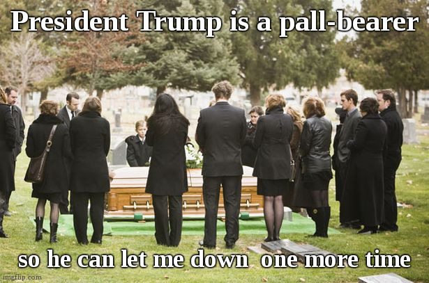 Funeral request | President Trump is a pall-bearer; so he can let me down  one more time | image tagged in funeral,fun,politics,trump | made w/ Imgflip meme maker