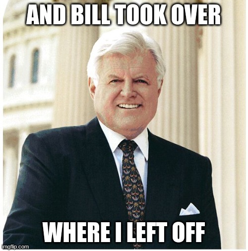 Ted Kennedy | AND BILL TOOK OVER WHERE I LEFT OFF | image tagged in ted kennedy | made w/ Imgflip meme maker