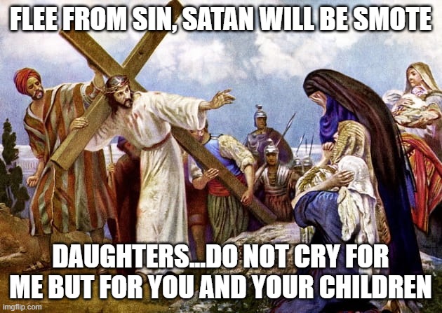 The morning of the women on the way of the cross | FLEE FROM SIN, SATAN WILL BE SMOTE; DAUGHTERS...DO NOT CRY FOR ME BUT FOR YOU AND YOUR CHILDREN | image tagged in jesus christ,cross,jesus crucifixion | made w/ Imgflip meme maker