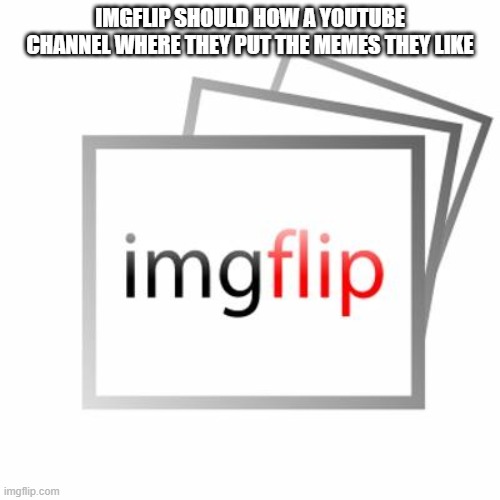 Imgflip | IMGFLIP SHOULD HOW A YOUTUBE CHANNEL WHERE THEY PUT THE MEMES THEY LIKE | image tagged in imgflip | made w/ Imgflip meme maker