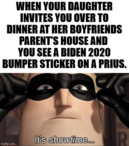 Let the battle begin | WHEN YOUR DAUGHTER INVITES YOU OVER TO DINNER AT HER BOYFRIENDS PARENT'S HOUSE AND 
YOU SEE A BIDEN 2020 BUMPER STICKER ON A PRIUS. | image tagged in it's showtime,joe biden,politics | made w/ Imgflip meme maker