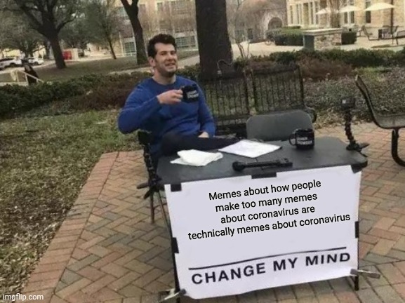 Change My Mind | Memes about how people make too many memes about coronavirus are technically memes about coronavirus | image tagged in memes,change my mind | made w/ Imgflip meme maker