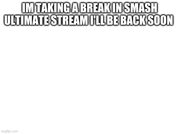 ill be back i promise | IM TAKING A BREAK IN SMASH ULTIMATE STREAM I'LL BE BACK SOON | image tagged in blank white template,break,super smash bros | made w/ Imgflip meme maker