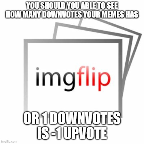 Imgflip | YOU SHOULD YOU ABLE TO SEE HOW MANY DOWNVOTES YOUR MEMES HAS; OR 1 DOWNVOTES IS -1 UPVOTE | image tagged in imgflip | made w/ Imgflip meme maker