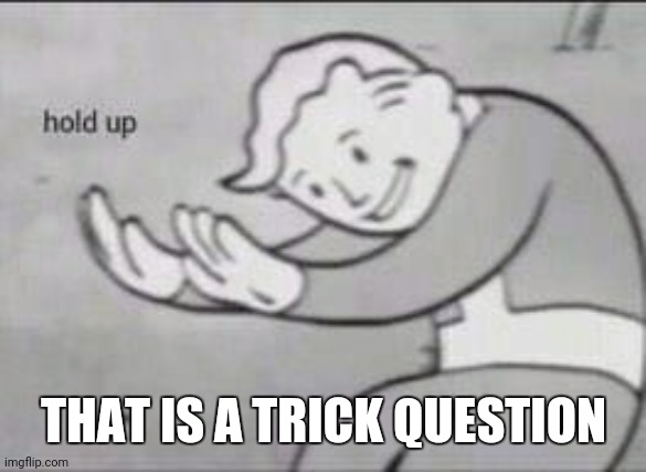 Fallout Hold Up | THAT IS A TRICK QUESTION | image tagged in fallout hold up | made w/ Imgflip meme maker